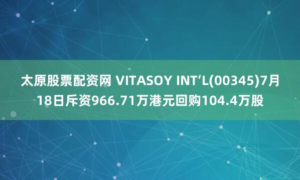 太原股票配资网 VITASOY INT‘L(00345)7月18日斥资966.71万港元回购104.4万股