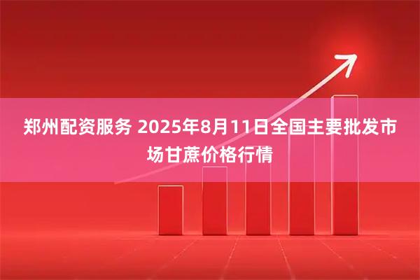 郑州配资服务 2025年8月11日全国主要批发市场甘蔗价格行情