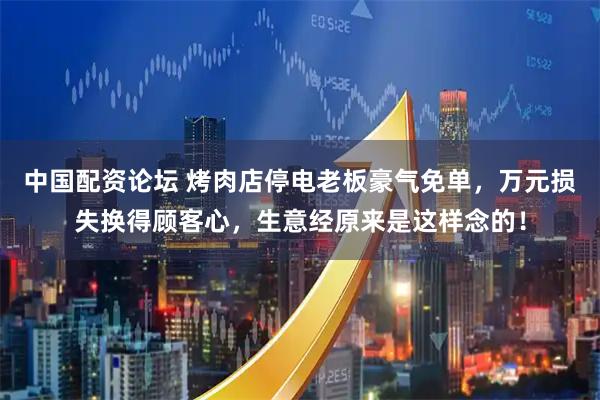 中国配资论坛 烤肉店停电老板豪气免单，万元损失换得顾客心，生意经原来是这样念的！