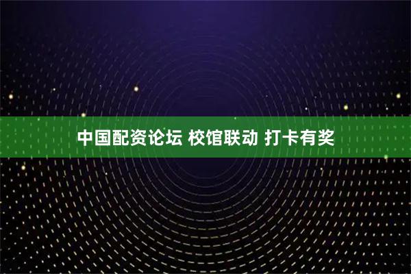 中国配资论坛 校馆联动 打卡有奖