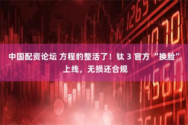 中国配资论坛 方程豹整活了！钛 3 官方 “换脸” 上线，无损还合规