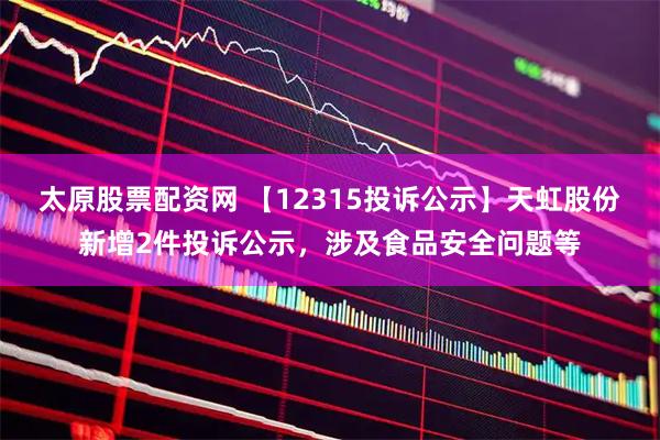 太原股票配资网 【12315投诉公示】天虹股份新增2件投诉公示，涉及食品安全问题等