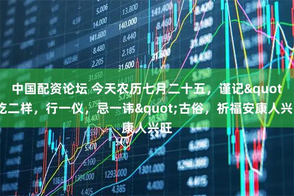 中国配资论坛 今天农历七月二十五，谨记"吃二样，行一仪，忌一讳"古俗，祈福安康人兴旺