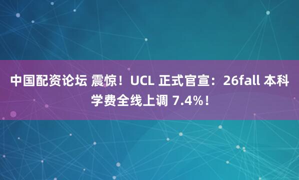 中国配资论坛 震惊！UCL 正式官宣：26fall 本科学费全线上调 7.4%！