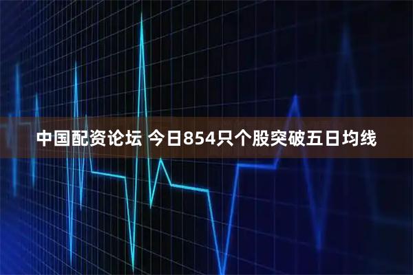 中国配资论坛 今日854只个股突破五日均线