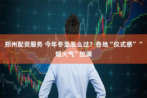 郑州配资服务 今年冬至怎么过？各地“仪式感”“烟火气”拉满