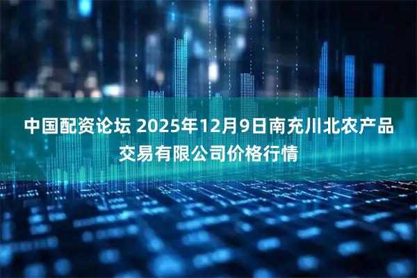 中国配资论坛 2025年12月9日南充川北农产品交易有限公司价格行情