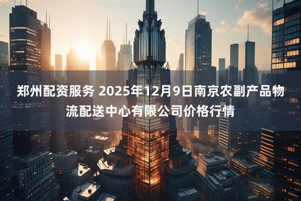 郑州配资服务 2025年12月9日南京农副产品物流配送中心有限公司价格行情