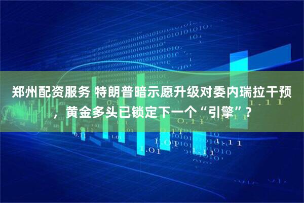 郑州配资服务 特朗普暗示愿升级对委内瑞拉干预，黄金多头已锁定下一个“引擎”？