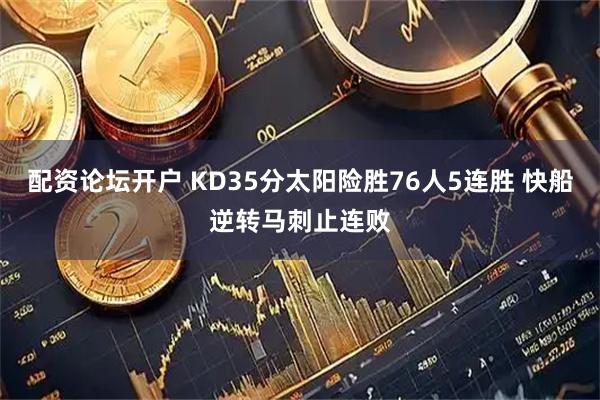 配资论坛开户 KD35分太阳险胜76人5连胜 快船逆转马刺止连败