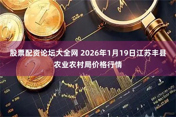 股票配资论坛大全网 2026年1月19日江苏丰县农业农村局价格行情