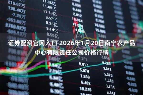 证券配资官网入口 2026年1月20日南宁农产品中心有限责任公司价格行情