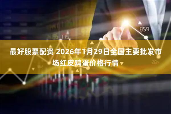 最好股票配资 2026年1月29日全国主要批发市场红皮鸡蛋价格行情