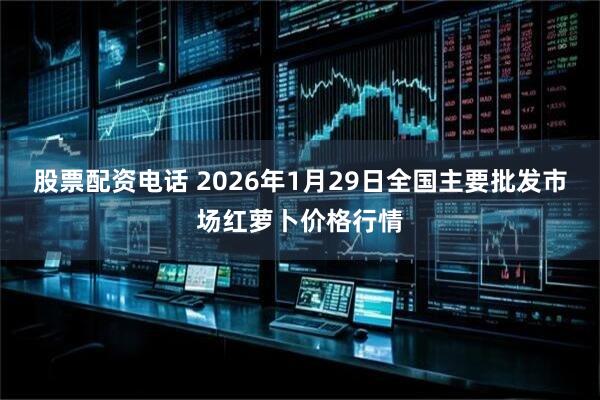 股票配资电话 2026年1月29日全国主要批发市场红萝卜价格行情