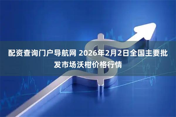 配资查询门户导航网 2026年2月2日全国主要批发市场沃柑价格行情
