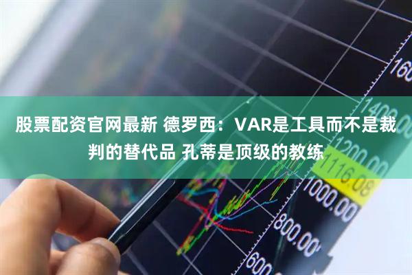 股票配资官网最新 德罗西：VAR是工具而不是裁判的替代品 孔蒂是顶级的教练