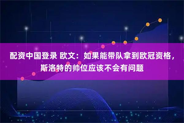 配资中国登录 欧文：如果能带队拿到欧冠资格，斯洛特的帅位应该不会有问题