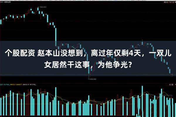 个股配资 赵本山没想到，离过年仅剩4天，一双儿女居然干这事，为他争光？