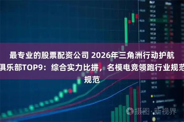 最专业的股票配资公司 2026年三角洲行动护航俱乐部TOP9：综合实力比拼，名模电竞领跑行业规范