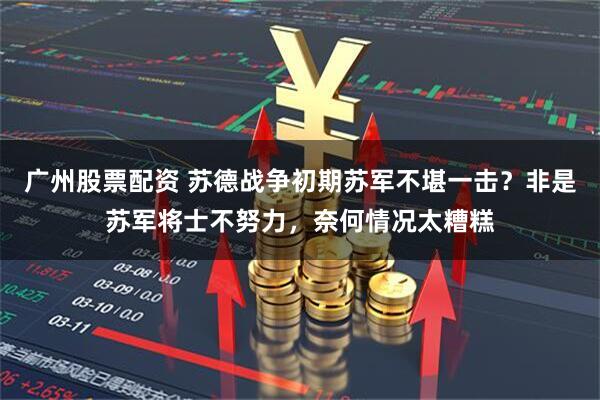 广州股票配资 苏德战争初期苏军不堪一击？非是苏军将士不努力，奈何情况太糟糕