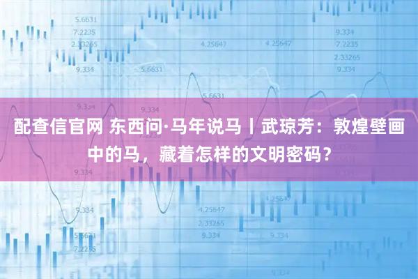 配查信官网 东西问·马年说马丨武琼芳：敦煌壁画中的马，藏着怎样的文明密码？