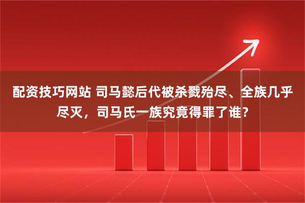 配资技巧网站 司马懿后代被杀戮殆尽、全族几乎尽灭，司马氏一族究竟得罪了谁？