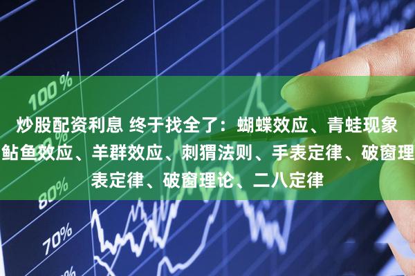 炒股配资利息 终于找全了：蝴蝶效应、青蛙现象、鳄鱼法则、鲇鱼效应、羊群效应、刺猬法则、手表定律、破窗理论、二八定律