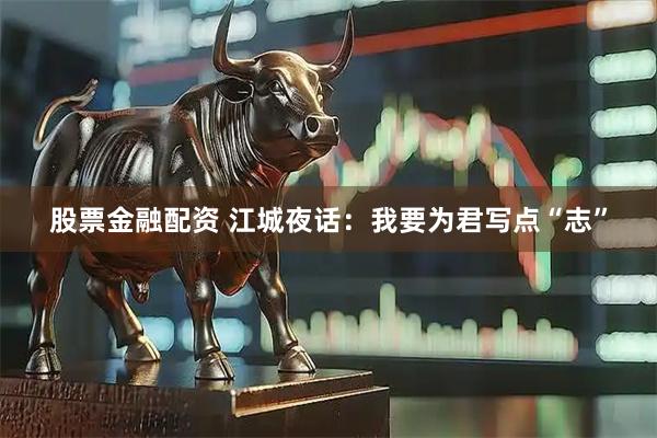 股票金融配资 江城夜话：我要为君写点“志”