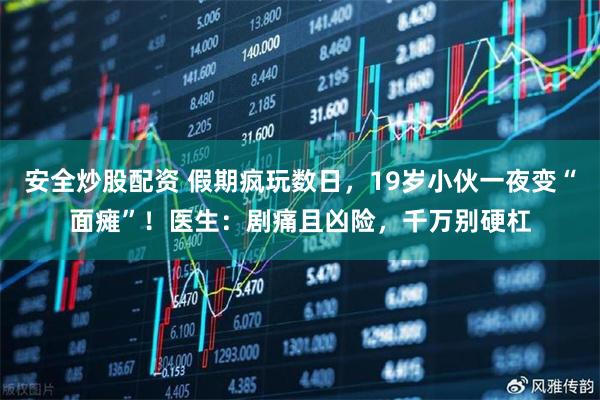 安全炒股配资 假期疯玩数日，19岁小伙一夜变“面瘫”！医生：剧痛且凶险，千万别硬杠