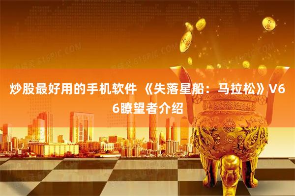 炒股最好用的手机软件 《失落星船：马拉松》V66瞭望者介绍