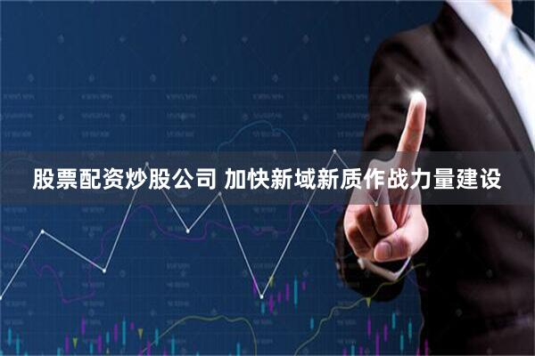 股票配资炒股公司 加快新域新质作战力量建设
