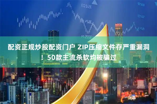 配资正规炒股配资门户 ZIP压缩文件存严重漏洞！50款主流杀软均被骗过