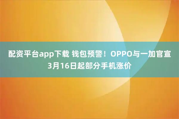 配资平台app下载 钱包预警！OPPO与一加官宣3月16日起部分手机涨价