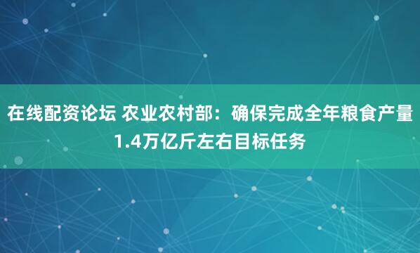 在线配资论坛 农业农村部：确保完成全年粮食产量1.4万亿斤左右目标任务