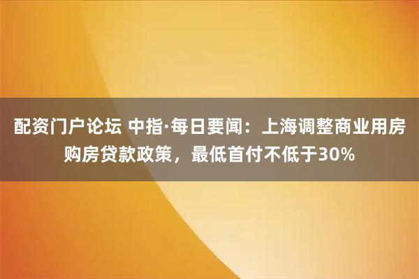 配资门户论坛 中指·每日要闻：上海调整商业用房购房贷款政策，最低首付不低于30%