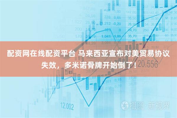 配资网在线配资平台 马来西亚宣布对美贸易协议失效，多米诺骨牌开始倒了！