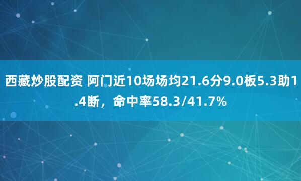 西藏炒股配资 阿门近10场场均21.6分9.0板5.3助1.4断，命中率58.3/41.7%