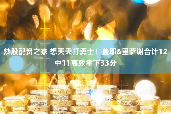 炒股配资之家 想天天打勇士！盖耶&里萨谢合计12中11高效拿下33分