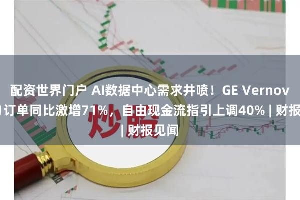 配资世界门户 AI数据中心需求井喷！GE Vernova Q1订单同比激增71%，自由现金流指引上调40% | 财报见闻